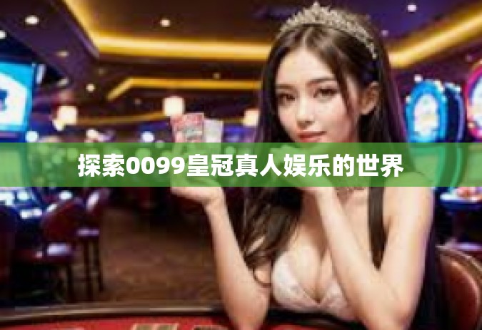 探索0099皇冠真人娱乐的世界